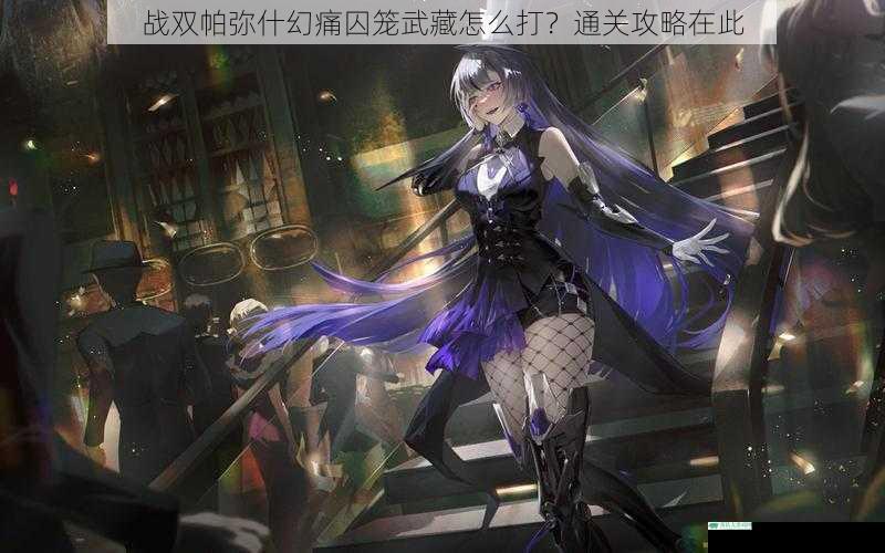 战双帕弥什幻痛囚笼武藏怎么打?通关攻略在此