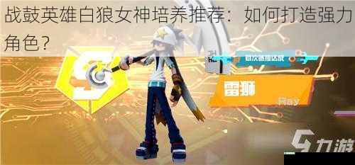 战鼓英雄白狼女神培养推荐:如何打造强力角色?