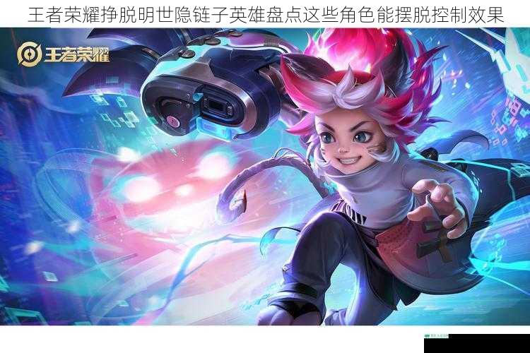 王者荣耀挣脱明世隐链子英雄盘点这些角色能摆脱控制效果
