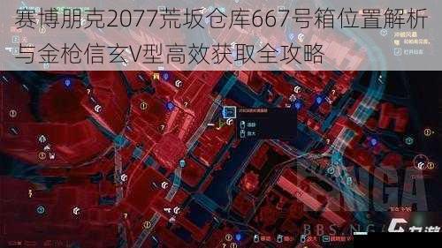 赛博朋克2077荒坂仓库667号箱位置解析与金枪信玄V型高效获取全攻略