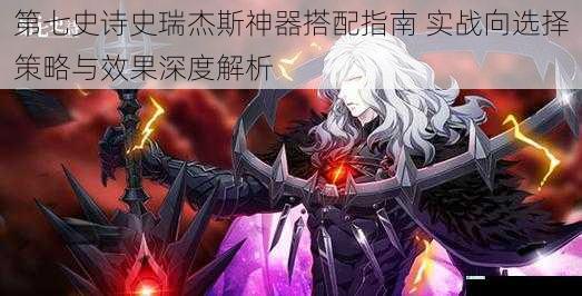 第七史诗史瑞杰斯神器搭配指南 实战向选择策略与效果深度解析
