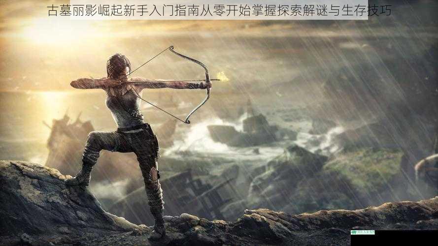 古墓丽影崛起新手入门指南从零开始掌握探索解谜与生存技巧