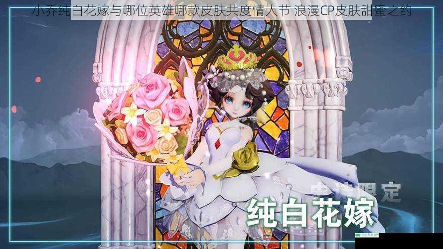 小乔纯白花嫁与哪位英雄哪款皮肤共度情人节 浪漫CP皮肤甜蜜之约