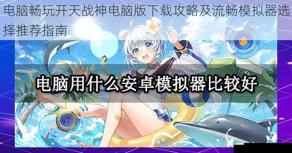 电脑畅玩开天战神电脑版下载攻略及流畅模拟器选择推荐指南
