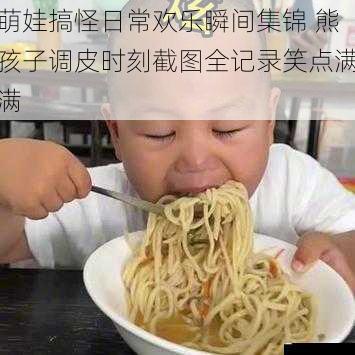 萌娃搞怪日常欢乐瞬间集锦 熊孩子调皮时刻截图全记录笑点满满