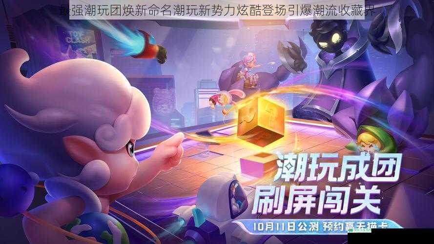 最强潮玩团焕新命名潮玩新势力炫酷登场引爆潮流收藏界