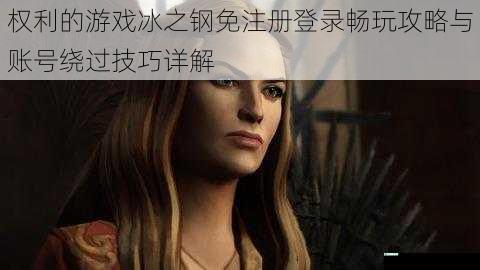 权利的游戏冰之钢免注册登录畅玩攻略与账号绕过技巧详解