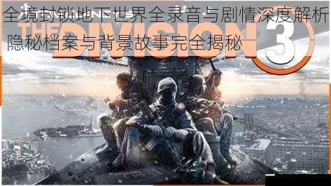 全境封锁地下世界全录音与剧情深度解析 隐秘档案与背景故事完全揭秘