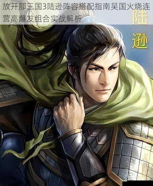 放开那三国3陆逊阵容搭配指南吴国火烧连营高爆发组合实战解析