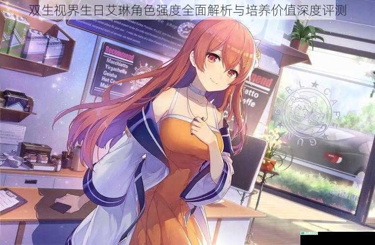 双生视界生日艾琳角色强度全面解析与培养价值深度评测