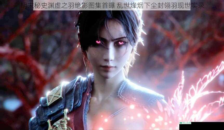 明末秘史渊虚之羽绝影图集首曝 乱世烽烟下尘封翎羽现世实录