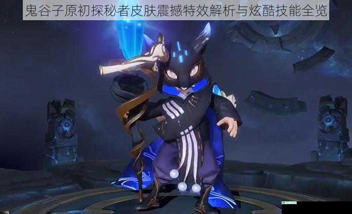 鬼谷子原初探秘者皮肤震撼特效解析与炫酷技能全览