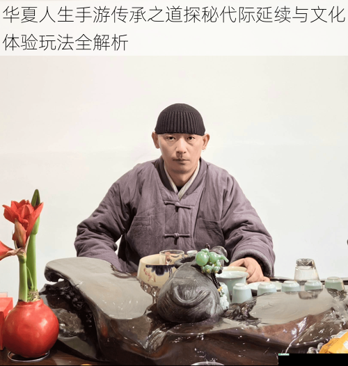 华夏人生手游传承之道探秘代际延续与文化体验玩法全解析