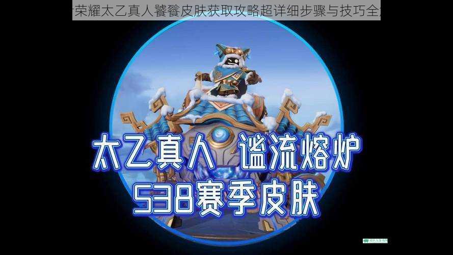 王者荣耀太乙真人饕餮皮肤获取攻略超详细步骤与技巧全解析